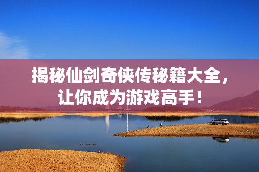 揭秘仙剑奇侠传秘籍大全，让你成为游戏高手！