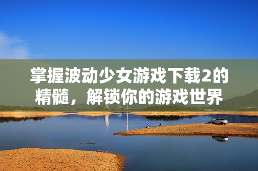 掌握波动少女游戏下载2的精髓，解锁你的游戏世界