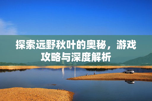 探索远野秋叶的奥秘，游戏攻略与深度解析