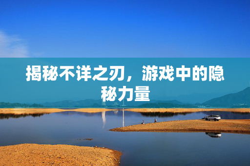 揭秘不详之刃，游戏中的隐秘力量