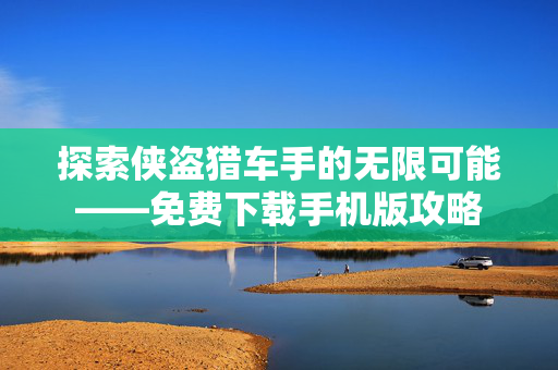 探索侠盗猎车手的无限可能——免费下载手机版攻略