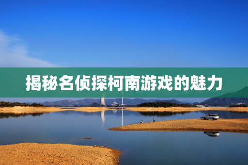 揭秘名侦探柯南游戏的魅力 揭秘名侦探柯南游戏的魅力