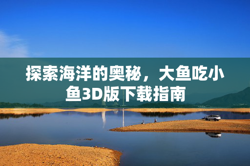 探索海洋的奥秘，大鱼吃小鱼3D版下载指南