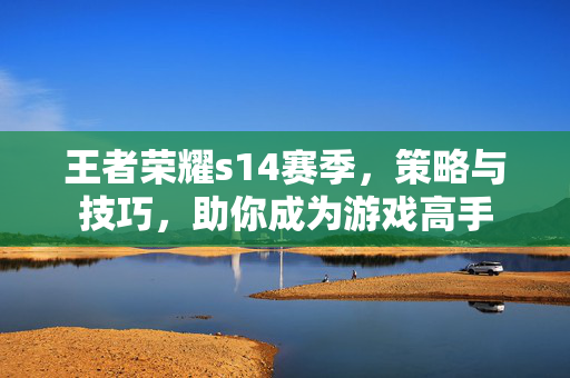 王者荣耀s14赛季，策略与技巧，助你成为游戏高手