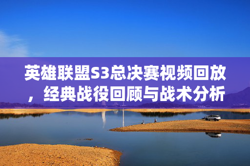 英雄联盟S3总决赛视频回放，经典战役回顾与战术分析