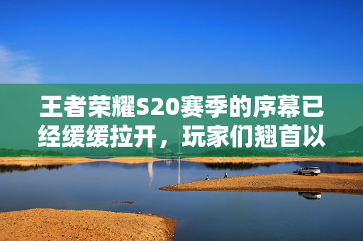 王者荣耀S20赛季的序幕已经缓缓拉开，玩家们翘首以待新赛季的到来。随着时间的临近，我们不仅能够感受到游戏社区中的热情高涨，还能通过一系列精彩纷呈的活动和策略来迎接挑战