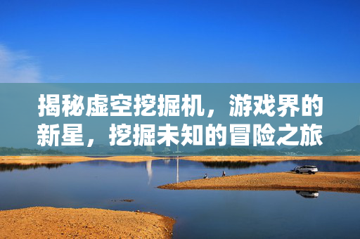 揭秘虚空挖掘机，游戏界的新星，挖掘未知的冒险之旅
