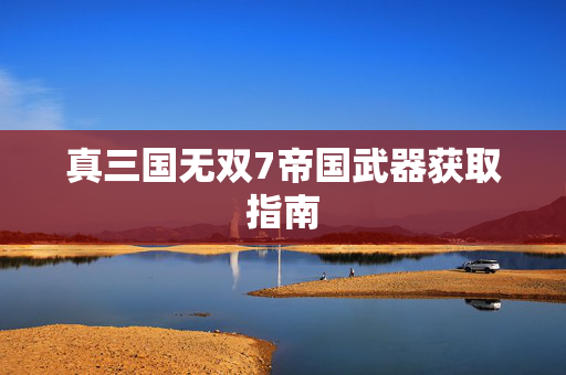 真三国无双7帝国武器获取指南