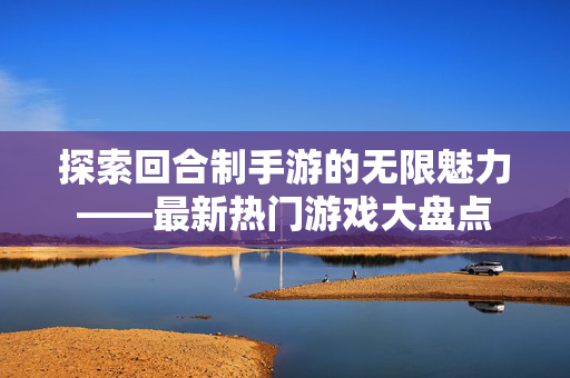 探索回合制手游的无限魅力——最新热门游戏大盘点