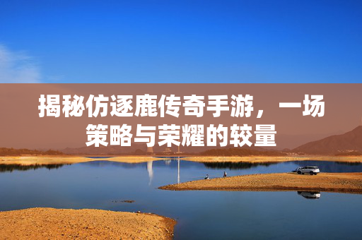 揭秘仿逐鹿传奇手游，一场策略与荣耀的较量