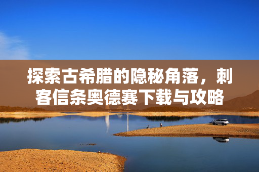 探索古希腊的隐秘角落，刺客信条奥德赛下载与攻略