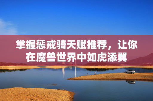 掌握惩戒骑天赋推荐，让你在魔兽世界中如虎添翼