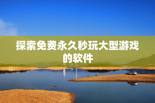 探索免费永久秒玩大型游戏的软件