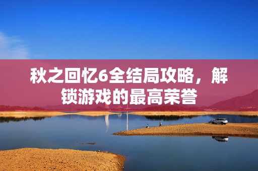 秋之回忆6全结局攻略，解锁游戏的最高荣誉