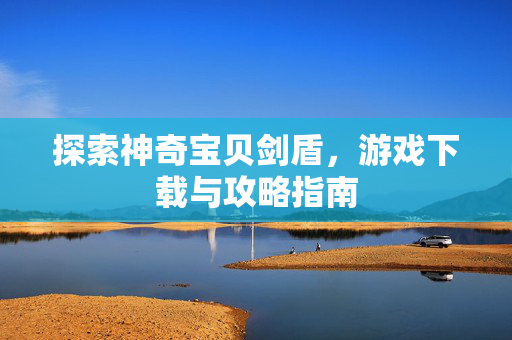 探索神奇宝贝剑盾，游戏下载与攻略指南