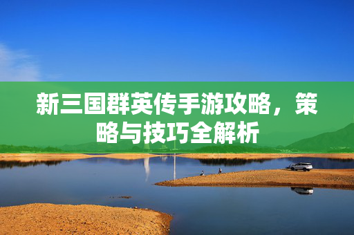 新三国群英传手游攻略，策略与技巧全解析