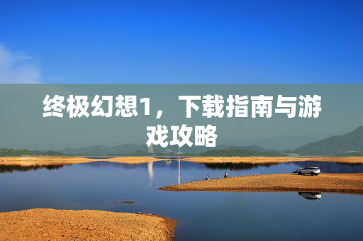 终极幻想1，下载指南与游戏攻略