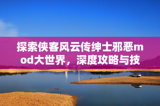 探索侠客风云传绅士邪恶mod大世界，深度攻略与技巧分享