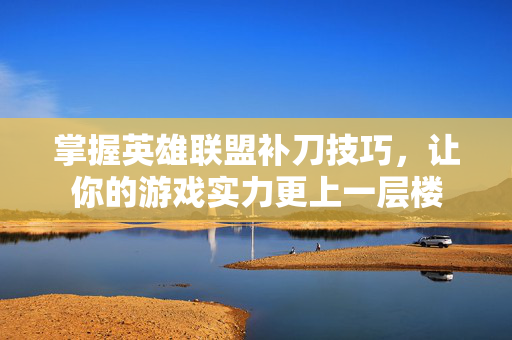掌握英雄联盟补刀技巧，让你的游戏实力更上一层楼