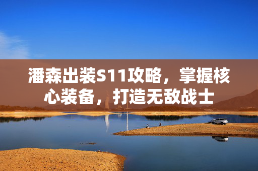 潘森出装S11攻略，掌握核心装备，打造无敌战士