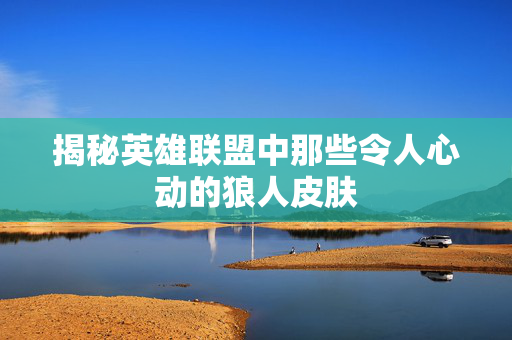 揭秘英雄联盟中那些令人心动的狼人皮肤