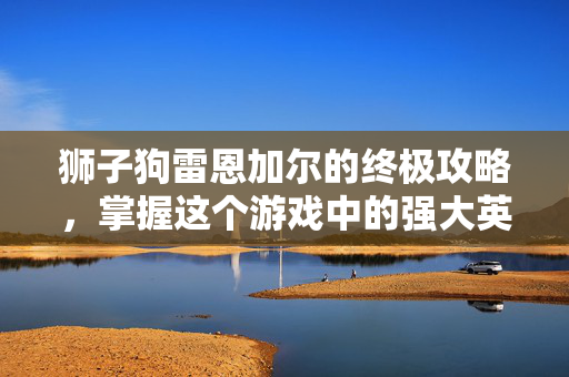 狮子狗雷恩加尔的终极攻略，掌握这个游戏中的强大英雄