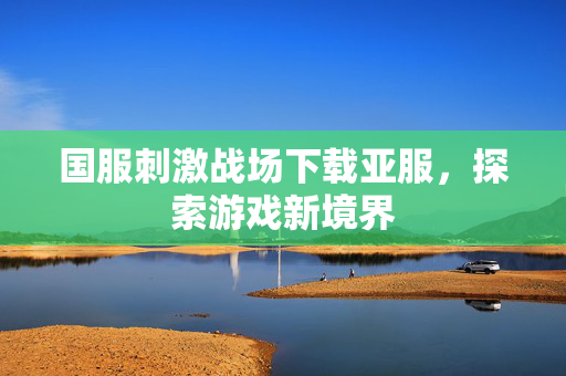 国服刺激战场下载亚服,探索游戏新境界 国服刺激战场下载亚服,探索游戏新境界