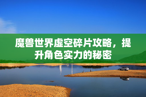 魔兽世界虚空碎片攻略，提升角色实力的秘密