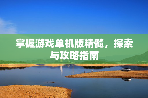 掌握游戏单机版精髓，探索与攻略指南