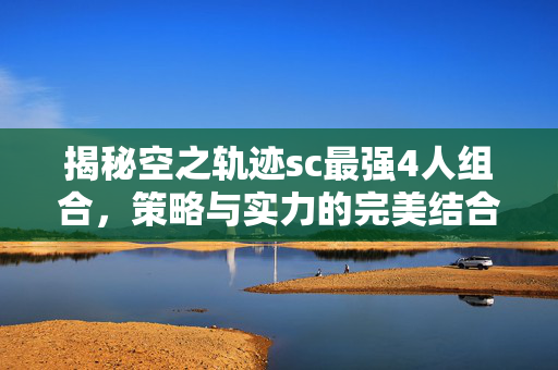 揭秘空之轨迹sc最强4人组合，策略与实力的完美结合