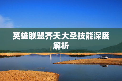 英雄联盟齐天大圣技能深度解析