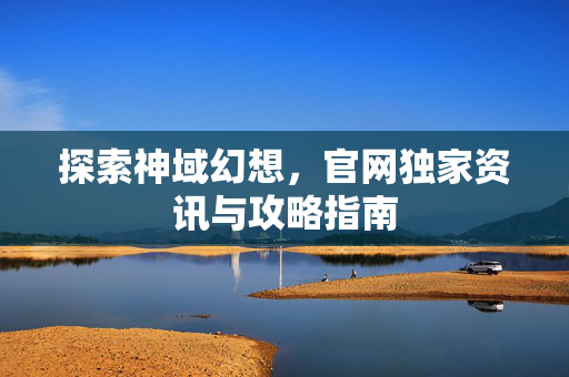 探索神域幻想，官网独家资讯与攻略指南
