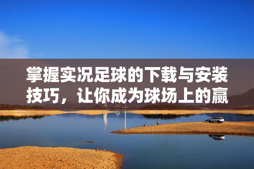 掌握实况足球的下载与安装技巧，让你成为球场上的赢家