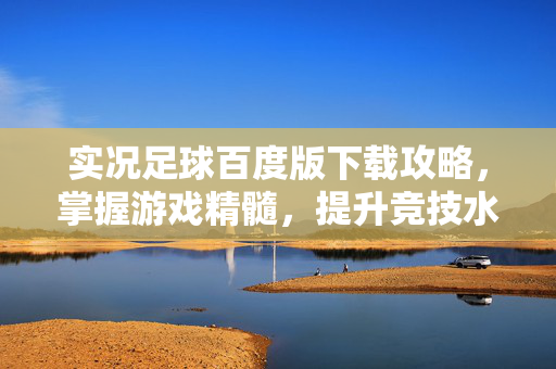 实况足球百度版下载攻略，掌握游戏精髓，提升竞技水平