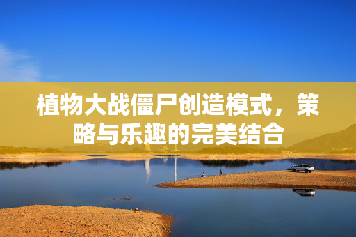 植物大战僵尸创造模式，策略与乐趣的完美结合
