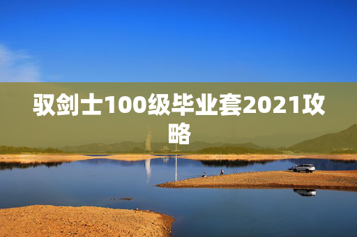 驭剑士100级毕业套2021攻略