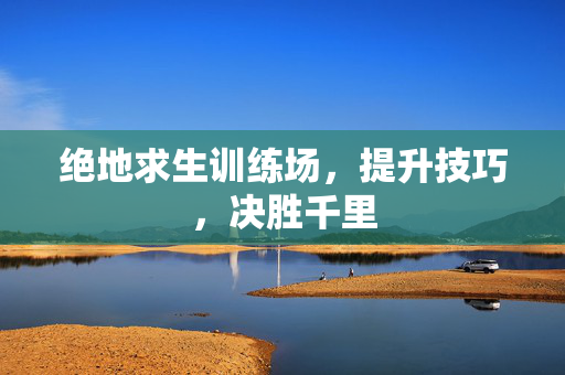 绝地求生训练场，提升技巧，决胜千里