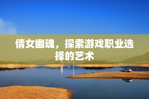 倩女幽魂，探索游戏职业选择的艺术