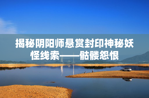 揭秘阴阳师悬赏封印神秘妖怪线索——骷髅怨恨