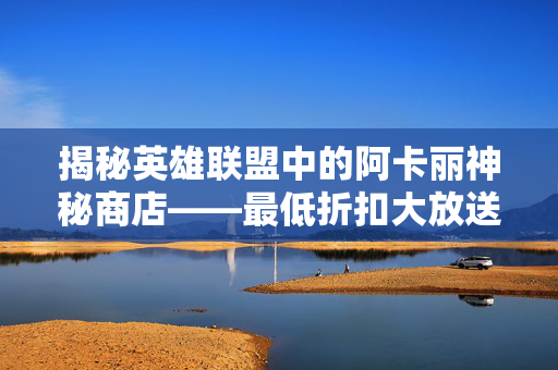 揭秘英雄联盟中的阿卡丽神秘商店——最低折扣大放送！