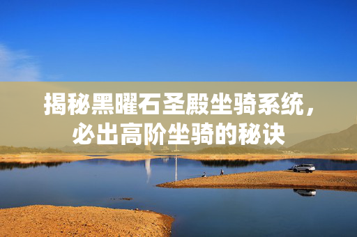 揭秘黑曜石圣殿坐骑系统，必出高阶坐骑的秘诀