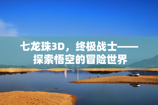 七龙珠3D，终极战士—— 探索悟空的冒险世界