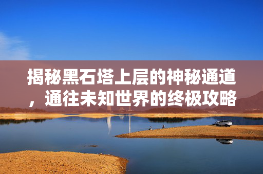 揭秘黑石塔上层的神秘通道，通往未知世界的终极攻略
