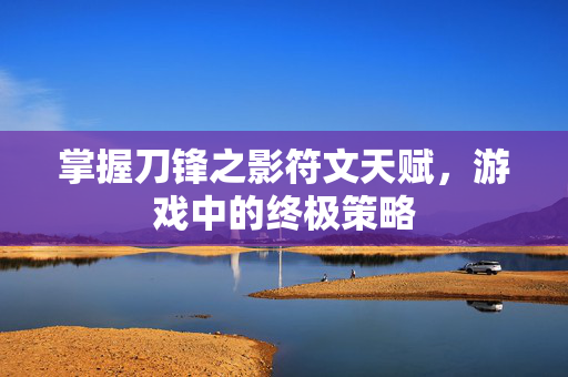 掌握刀锋之影符文天赋，游戏中的终极策略