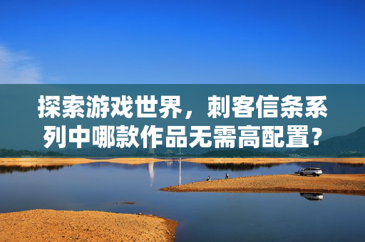 探索游戏世界，刺客信条系列中哪款作品无需高配置？