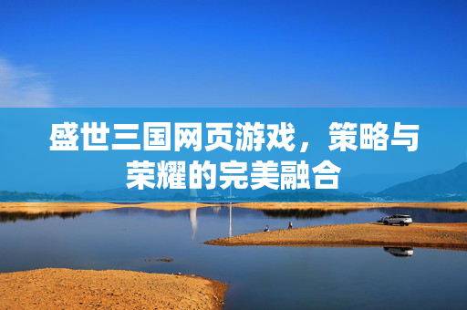 盛世三国网页游戏，策略与荣耀的完美融合
