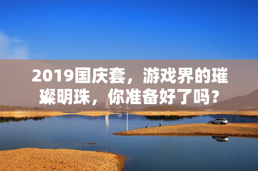 2019国庆套，游戏界的璀璨明珠，你准备好了吗？