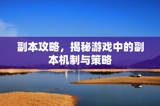 副本攻略，揭秘游戏中的副本机制与策略