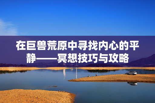 在巨兽荒原中寻找内心的平静——冥想技巧与攻略