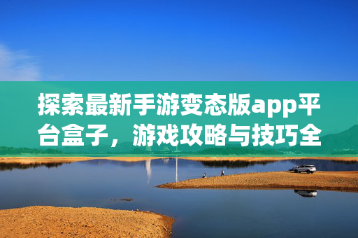 探索最新手游变态版app平台盒子，游戏攻略与技巧全解析